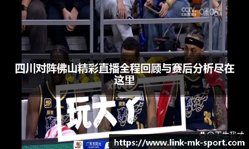 四川对阵佛山精彩直播全程回顾与赛后分析尽在这里