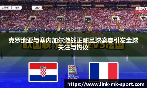 克罗地亚与塞内加尔激战正酣足球盛宴引发全球关注与热议